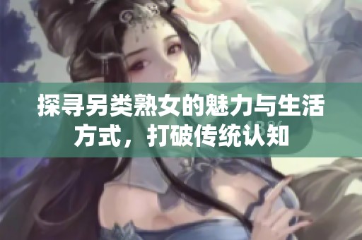 探寻另类熟女的魅力与生活方式，打破传统认知