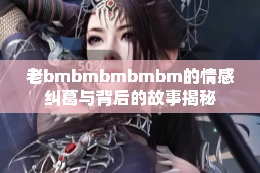老bmbmbmbmbm的情感纠葛与背后的故事揭秘