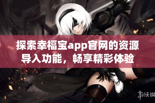 探索幸福宝app官网的资源导入功能，畅享精彩体验