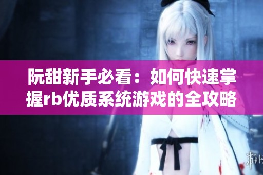 阮甜新手必看：如何快速掌握rb优质系统游戏的全攻略