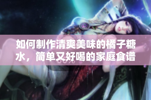 如何制作清爽美味的橘子糖水，简单又好喝的家庭食谱