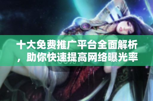 十大免费推广平台全面解析，助你快速提高网络曝光率