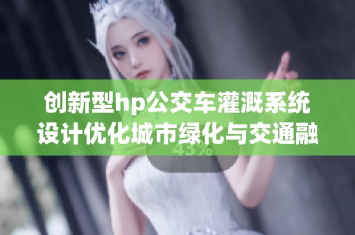 创新型hp公交车灌溉系统设计优化城市绿化与交通融合