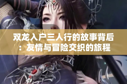 双龙入户三人行的故事背后：友情与冒险交织的旅程