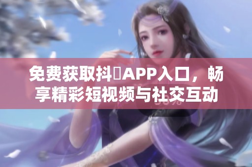 免费获取抖抈APP入口，畅享精彩短视频与社交互动