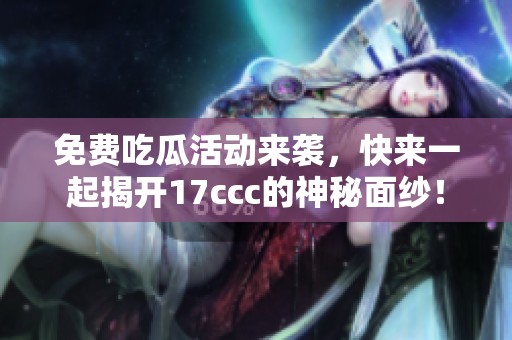 免费吃瓜活动来袭，快来一起揭开17ccc的神秘面纱！