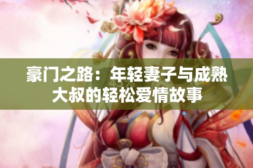 豪门之路：年轻妻子与成熟大叔的轻松爱情故事