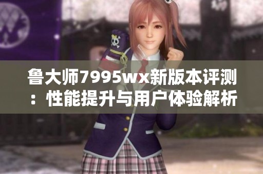 鲁大师7995wx新版本评测：性能提升与用户体验解析