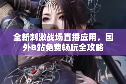 全新刺激战场直播应用，国外B站免费畅玩全攻略