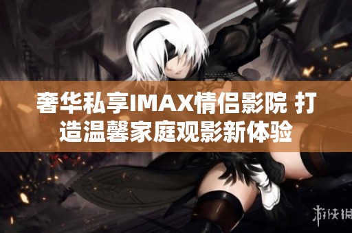 奢华私享IMAX情侣影院 打造温馨家庭观影新体验
