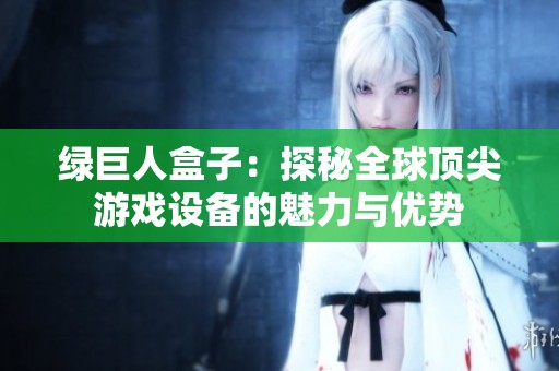 绿巨人盒子：探秘全球顶尖游戏设备的魅力与优势