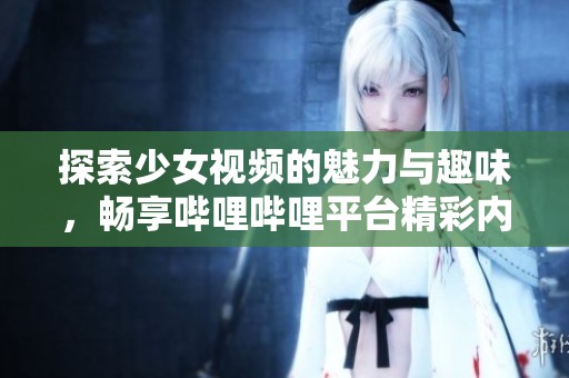 探索少女视频的魅力与趣味，畅享哔哩哔哩平台精彩内容