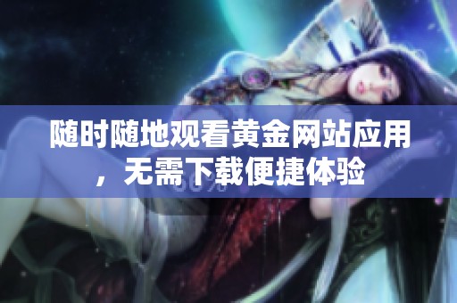 随时随地观看黄金网站应用，无需下载便捷体验