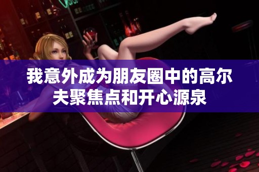 我意外成为朋友圈中的高尔夫聚焦点和开心源泉