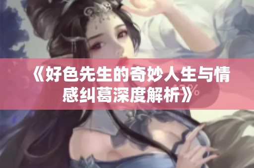 《好色先生的奇妙人生与情感纠葛深度解析》
