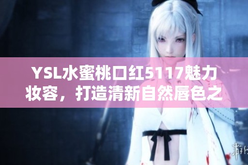 YSL水蜜桃口红5117魅力妆容，打造清新自然唇色之选