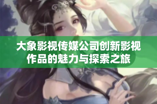 大象影视传媒公司创新影视作品的魅力与探索之旅