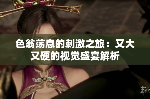 色翁荡息的刺激之旅：又大又硬的视觉盛宴解析