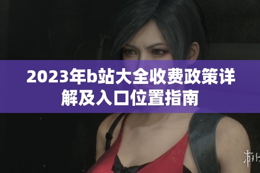 2023年b站大全收费政策详解及入口位置指南