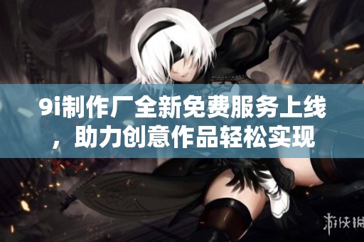9i制作厂全新免费服务上线，助力创意作品轻松实现