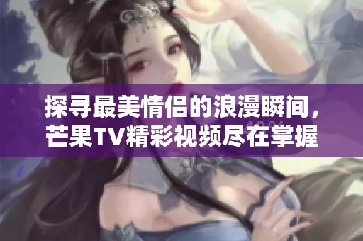 探寻最美情侣的浪漫瞬间，芒果TV精彩视频尽在掌握中