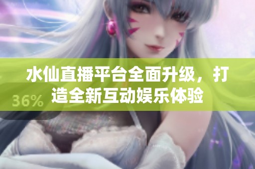 水仙直播平台全面升级，打造全新互动娱乐体验