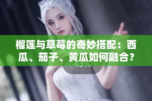 榴莲与草莓的奇妙搭配：西瓜、茄子、黄瓜如何融合？