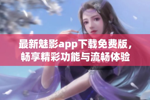 最新魅影app下载免费版，畅享精彩功能与流畅体验