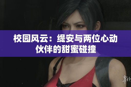 校园风云：缇安与两位心动伙伴的甜蜜碰撞