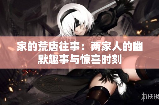 家的荒唐往事：两家人的幽默趣事与惊喜时刻