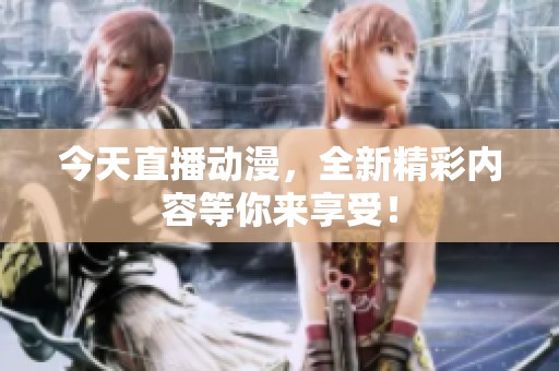今天直播动漫，全新精彩内容等你来享受！
