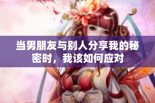 当男朋友与别人分享我的秘密时，我该如何应对