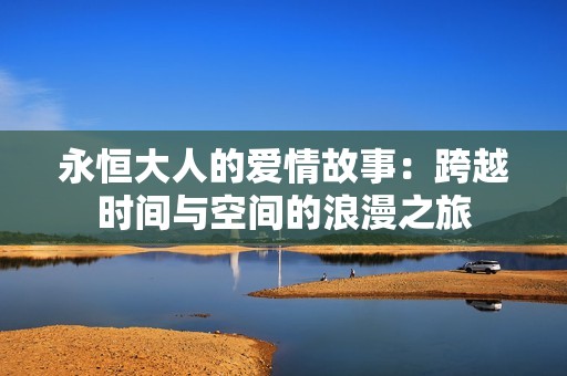 永恒大人的爱情故事：跨越时间与空间的浪漫之旅