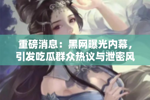 重磅消息：黑网曝光内幕，引发吃瓜群众热议与泄密风波