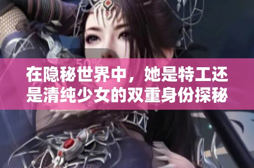 在隐秘世界中，她是特工还是清纯少女的双重身份探秘