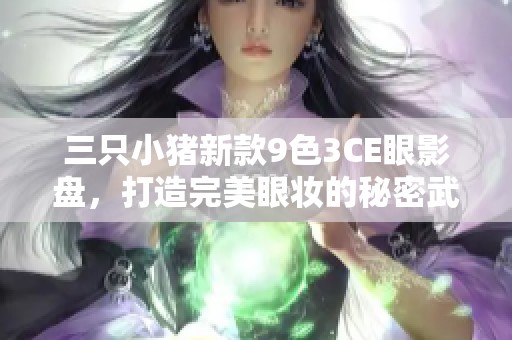 三只小猪新款9色3CE眼影盘，打造完美眼妆的秘密武器