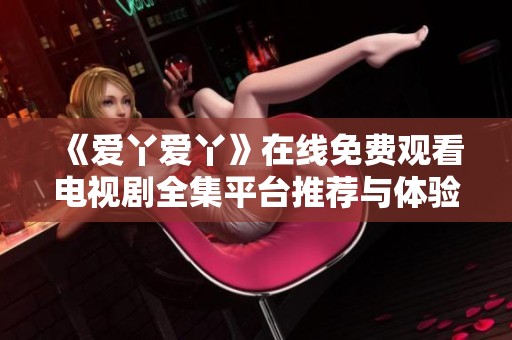 《爱丫爱丫》在线免费观看电视剧全集平台推荐与体验分享
