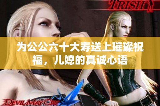 为公公六十大寿送上璀璨祝福，儿媳的真诚心语