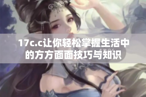 17c.c让你轻松掌握生活中的方方面面技巧与知识