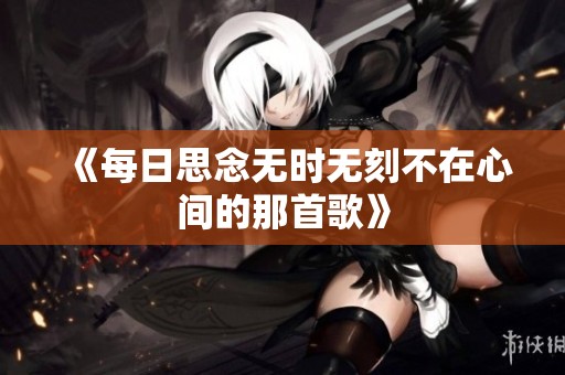 《每日思念无时无刻不在心间的那首歌》