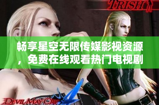 畅享星空无限传媒影视资源，免费在线观看热门电视剧