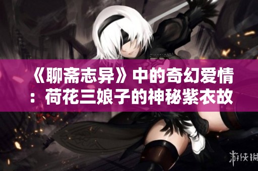 《聊斋志异》中的奇幻爱情：荷花三娘子的神秘紫衣故事