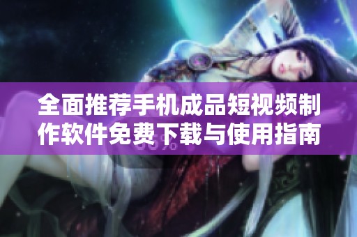 全面推荐手机成品短视频制作软件免费下载与使用指南