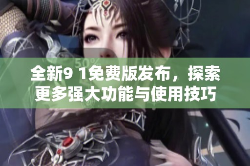 全新9 1免费版发布，探索更多强大功能与使用技巧