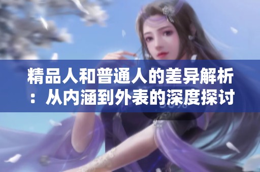 精品人和普通人的差异解析：从内涵到外表的深度探讨