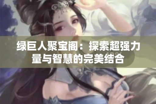 绿巨人聚宝阁：探索超强力量与智慧的完美结合