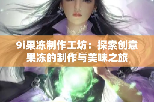 9i果冻制作工坊：探索创意果冻的制作与美味之旅