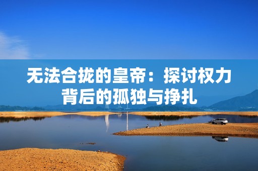 无法合拢的皇帝：探讨权力背后的孤独与挣扎