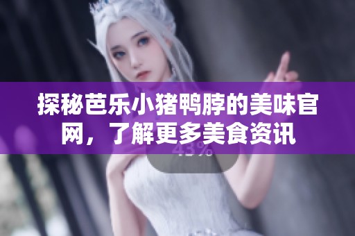 探秘芭乐小猪鸭脖的美味官网，了解更多美食资讯