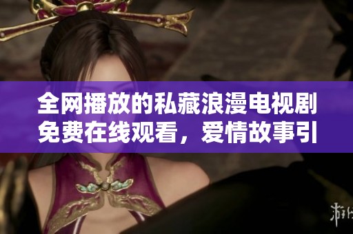 全网播放的私藏浪漫电视剧免费在线观看，爱情故事引人入胜